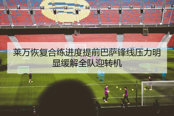 莱万恢复合练进度提前巴萨锋线压力明显缓解全队迎转机