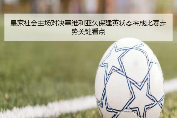 皇家社会主场对决塞维利亚久保建英状态将成比赛走势关键看点