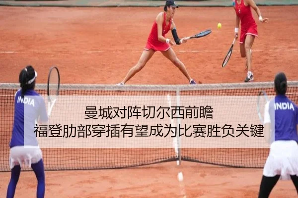 曼城对阵切尔西前瞻 福登肋部穿插有望成为比赛胜负关键